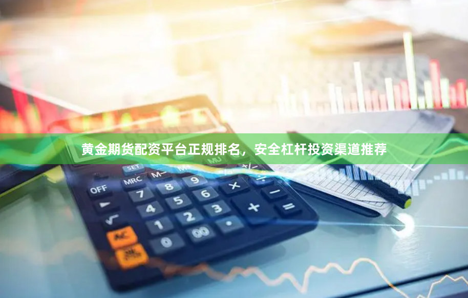 黄金期货配资平台正规排名，安全杠杆投资渠道推荐