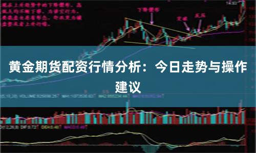 黄金期货配资行情分析：今日走势与操作建议