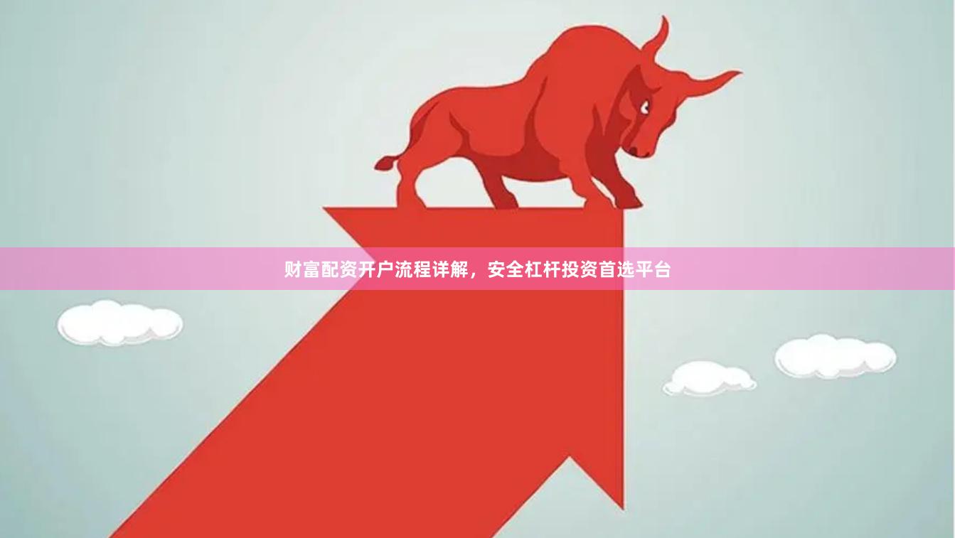 财富配资开户流程详解，安全杠杆投资首选平台