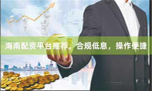 海南配资平台推荐，合规低息，操作便捷