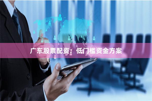 广东股票配资：低门槛资金方案