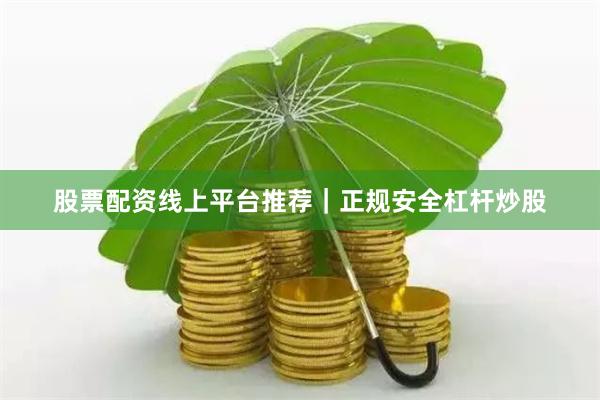 股票配资线上平台推荐｜正规安全杠杆炒股