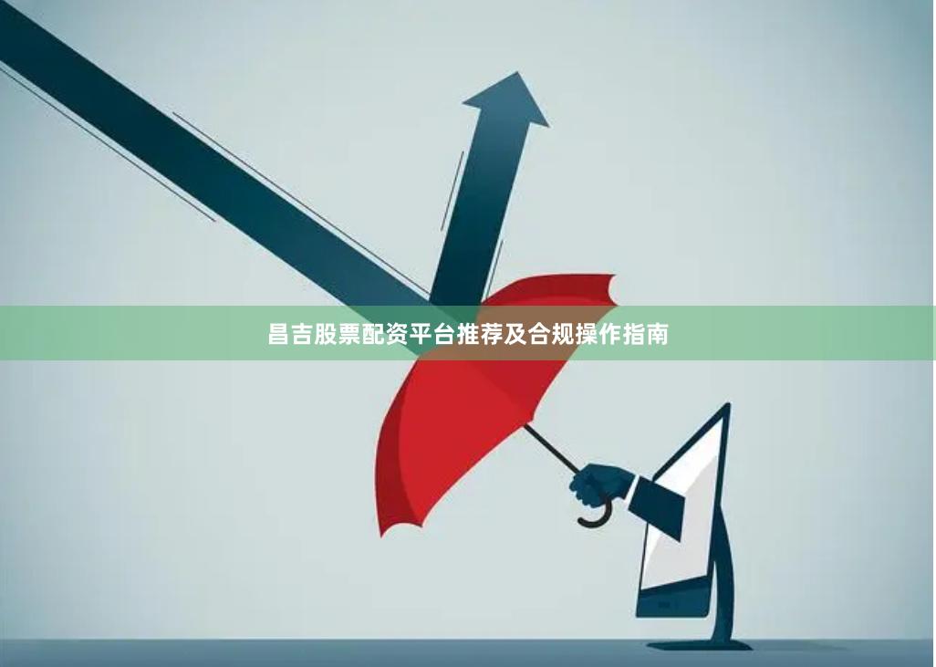 昌吉股票配资平台推荐及合规操作指南