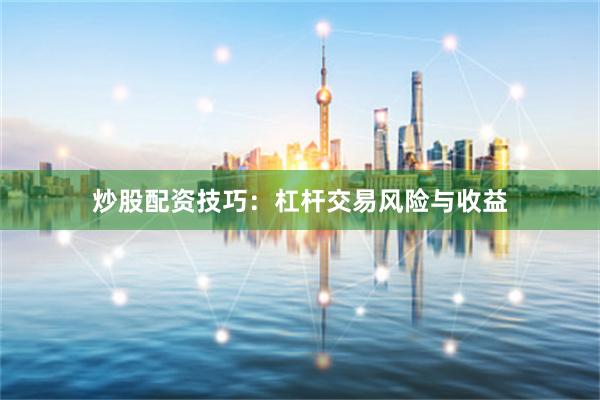 炒股配资技巧：杠杆交易风险与收益