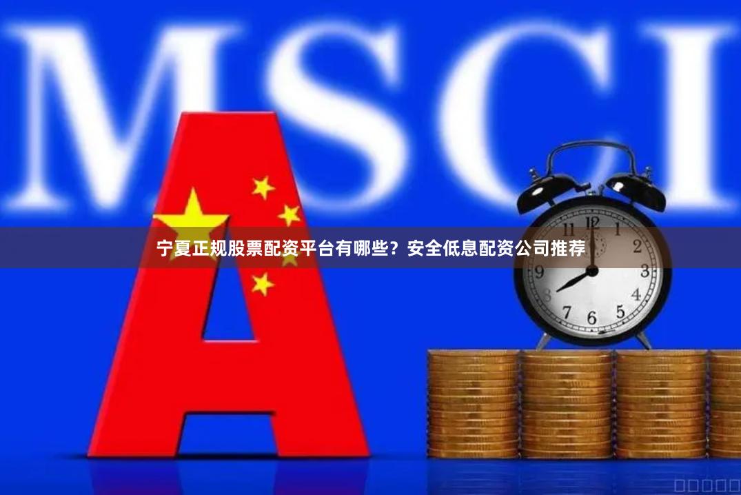 宁夏正规股票配资平台有哪些？安全低息配资公司推荐