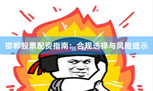 邯郸股票配资指南：合规选择与风险提示