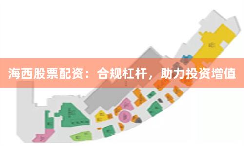 海西股票配资：合规杠杆，助力投资增值
