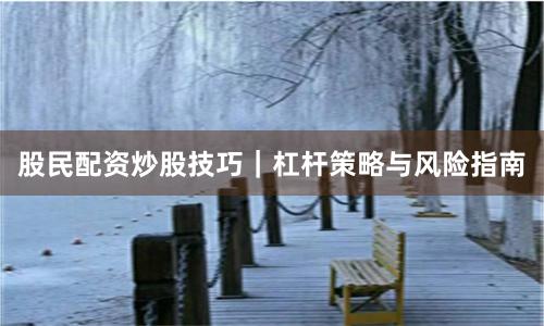 股民配资炒股技巧｜杠杆策略与风险指南