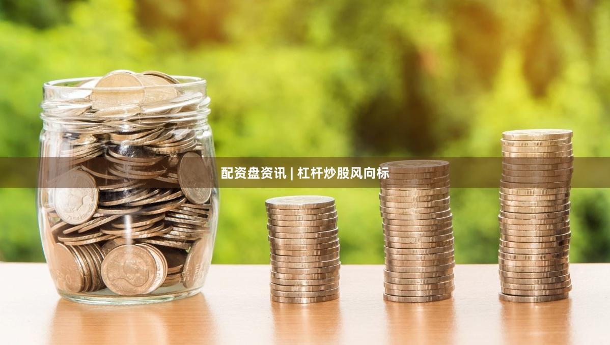 配资盘资讯 | 杠杆炒股风向标