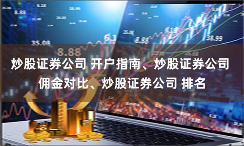 炒股证券公司 开户指南、炒股证券公司 佣金对比、炒股证券公司 排名