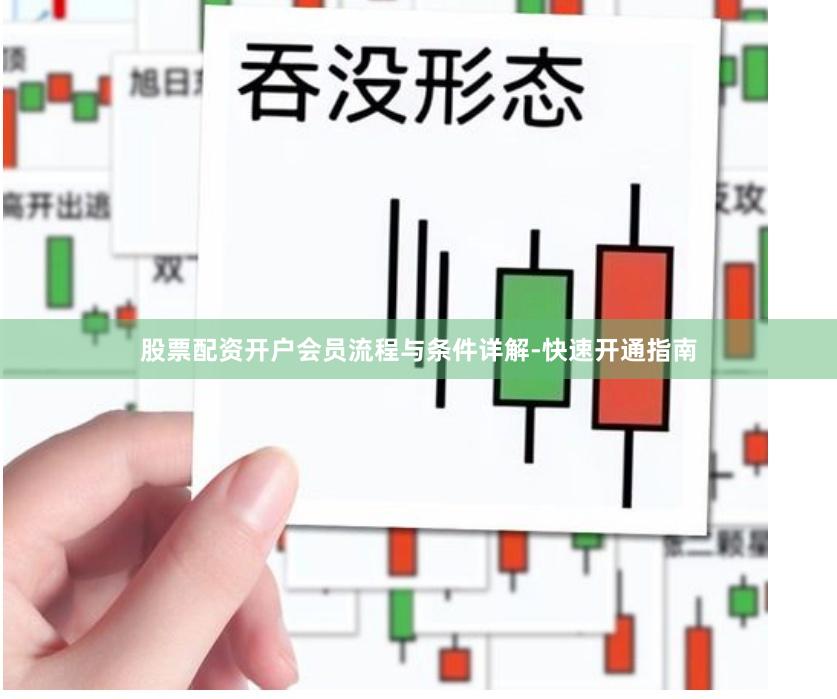 股票配资开户会员流程与条件详解-快速开通指南