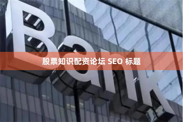 股票知识配资论坛 SEO 标题
