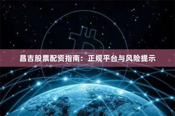 昌吉股票配资指南:正规平台与风险提示