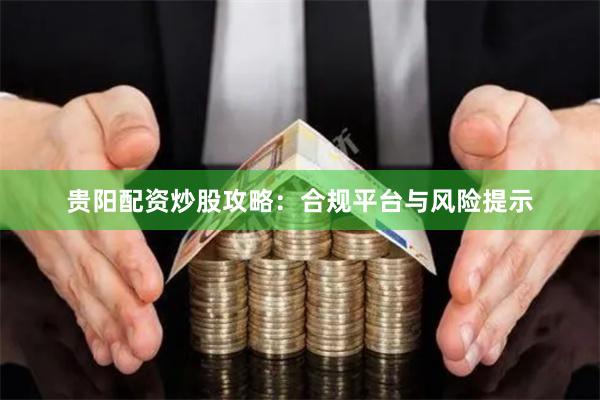贵阳配资炒股攻略：合规平台与风险提示