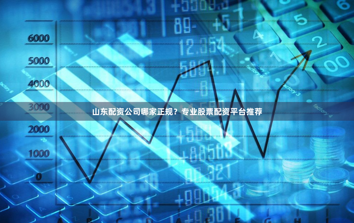 山东配资公司哪家正规？专业股票配资平台推荐