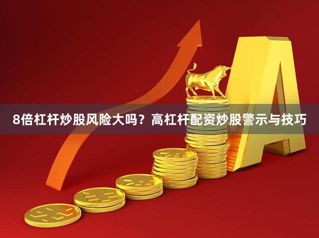 8倍杠杆炒股风险大吗?高杠杆配资炒股警示与技巧
