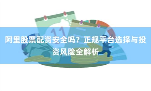 阿里股票配资安全吗？正规平台选择与投资风险全解析