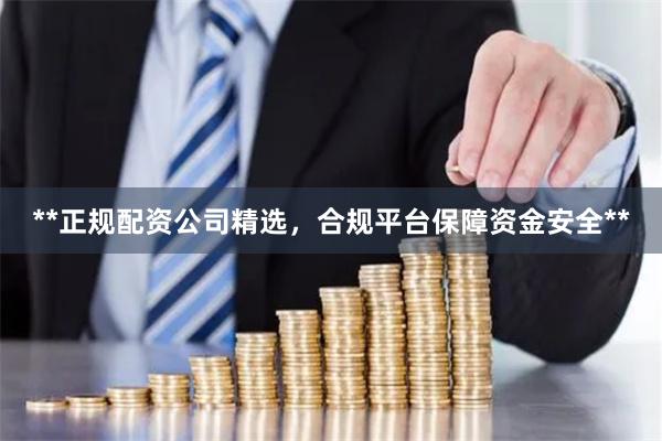 **正规配资公司精选，合规平台保障资金安全**