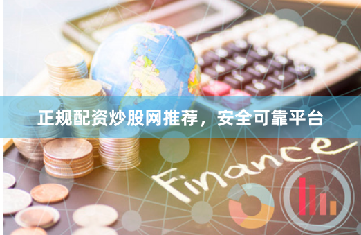 正规配资炒股网推荐，安全可靠平台