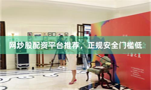 网炒股配资平台推荐，正规安全门槛低