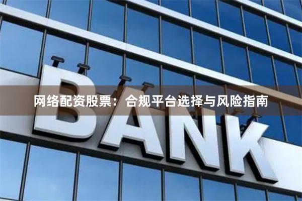 网络配资股票：合规平台选择与风险指南
