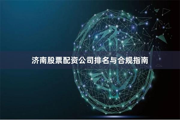 济南股票配资公司排名与合规指南