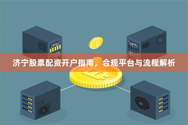 济宁股票配资开户指南，合规平台与流程解析