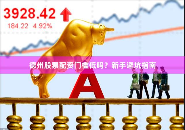 德州股票配资门槛低吗？新手避坑指南