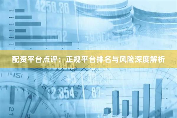 配资平台点评：正规平台排名与风险深度解析