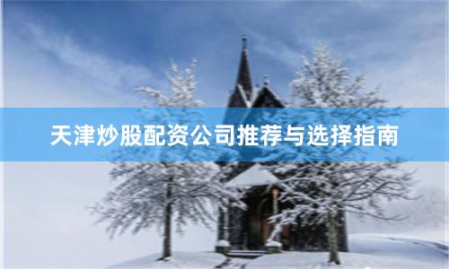 天津炒股配资公司推荐与选择指南