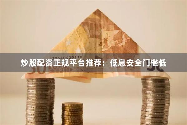 炒股配资正规平台推荐：低息安全门槛低